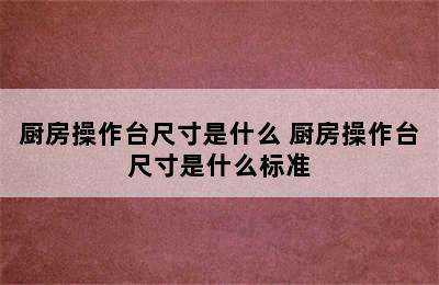 厨房操作台尺寸是什么 厨房操作台尺寸是什么标准